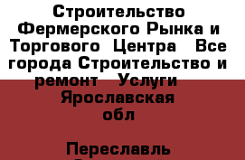 Строительство Фермерского Рынка и Торгового  Центра - Все города Строительство и ремонт » Услуги   . Ярославская обл.,Переславль-Залесский г.